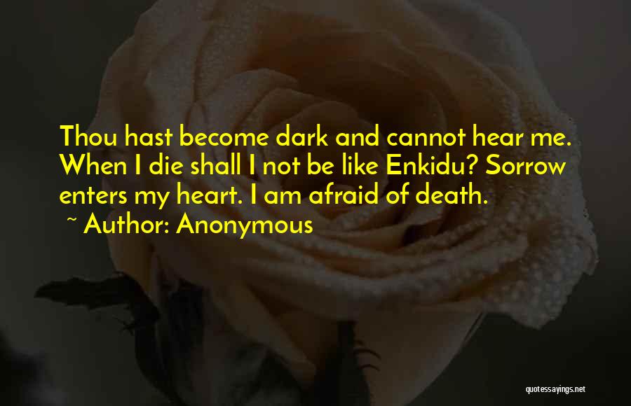 Anonymous Quotes: Thou Hast Become Dark And Cannot Hear Me. When I Die Shall I Not Be Like Enkidu? Sorrow Enters My