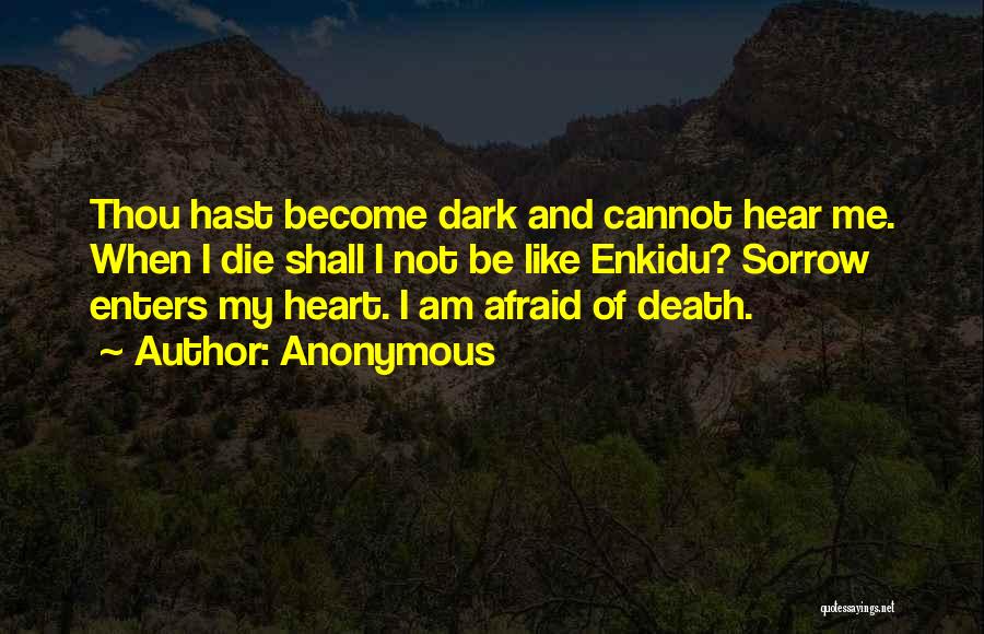 Anonymous Quotes: Thou Hast Become Dark And Cannot Hear Me. When I Die Shall I Not Be Like Enkidu? Sorrow Enters My