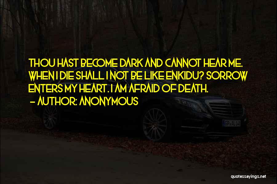 Anonymous Quotes: Thou Hast Become Dark And Cannot Hear Me. When I Die Shall I Not Be Like Enkidu? Sorrow Enters My