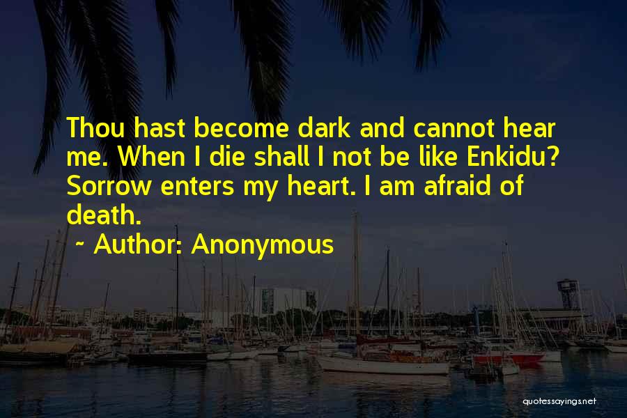 Anonymous Quotes: Thou Hast Become Dark And Cannot Hear Me. When I Die Shall I Not Be Like Enkidu? Sorrow Enters My