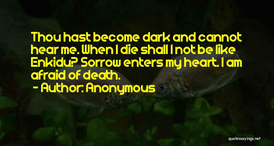 Anonymous Quotes: Thou Hast Become Dark And Cannot Hear Me. When I Die Shall I Not Be Like Enkidu? Sorrow Enters My