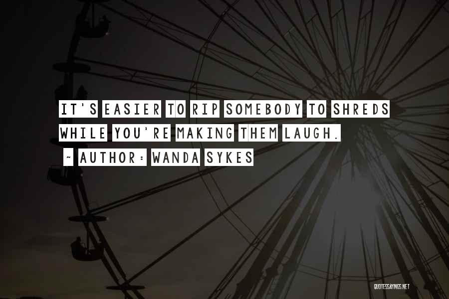 Wanda Sykes Quotes: It's Easier To Rip Somebody To Shreds While You're Making Them Laugh.