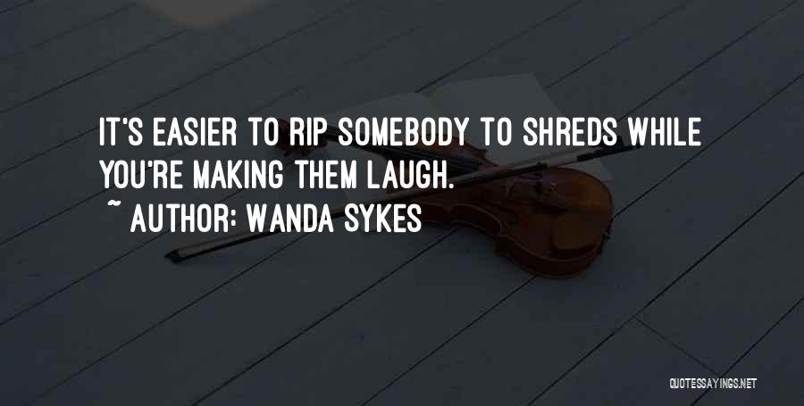 Wanda Sykes Quotes: It's Easier To Rip Somebody To Shreds While You're Making Them Laugh.