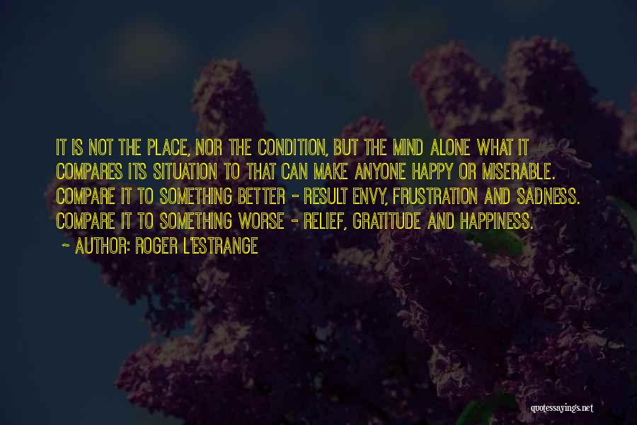 Roger L'Estrange Quotes: It Is Not The Place, Nor The Condition, But The Mind Alone What It Compares Its Situation To That Can