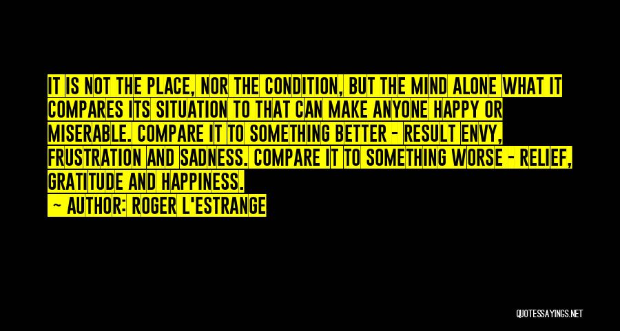Roger L'Estrange Quotes: It Is Not The Place, Nor The Condition, But The Mind Alone What It Compares Its Situation To That Can