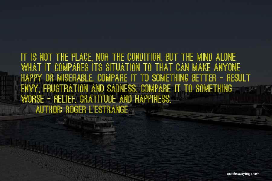 Roger L'Estrange Quotes: It Is Not The Place, Nor The Condition, But The Mind Alone What It Compares Its Situation To That Can