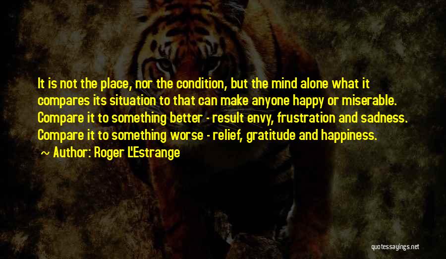 Roger L'Estrange Quotes: It Is Not The Place, Nor The Condition, But The Mind Alone What It Compares Its Situation To That Can