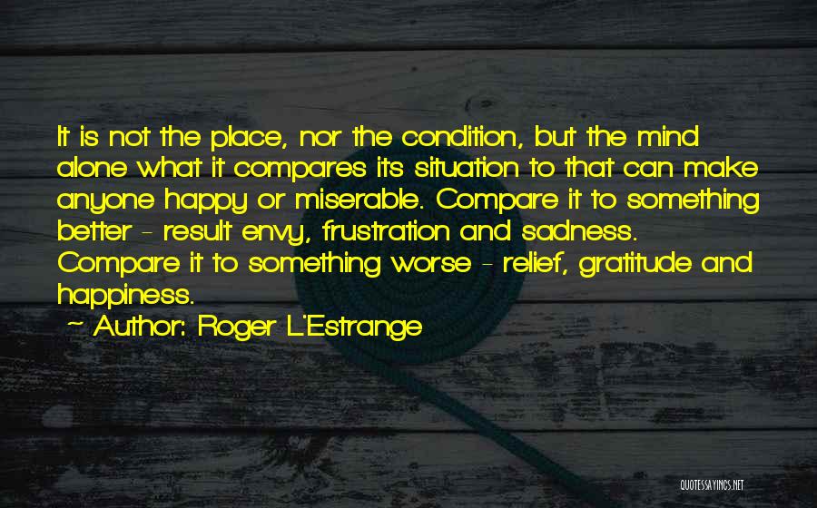 Roger L'Estrange Quotes: It Is Not The Place, Nor The Condition, But The Mind Alone What It Compares Its Situation To That Can