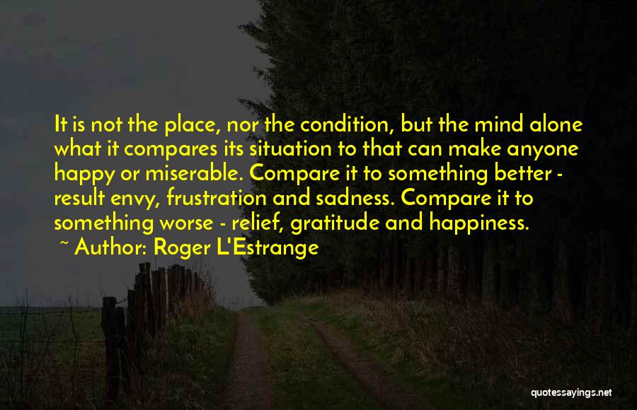 Roger L'Estrange Quotes: It Is Not The Place, Nor The Condition, But The Mind Alone What It Compares Its Situation To That Can
