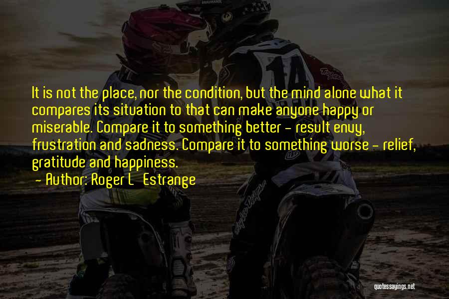 Roger L'Estrange Quotes: It Is Not The Place, Nor The Condition, But The Mind Alone What It Compares Its Situation To That Can