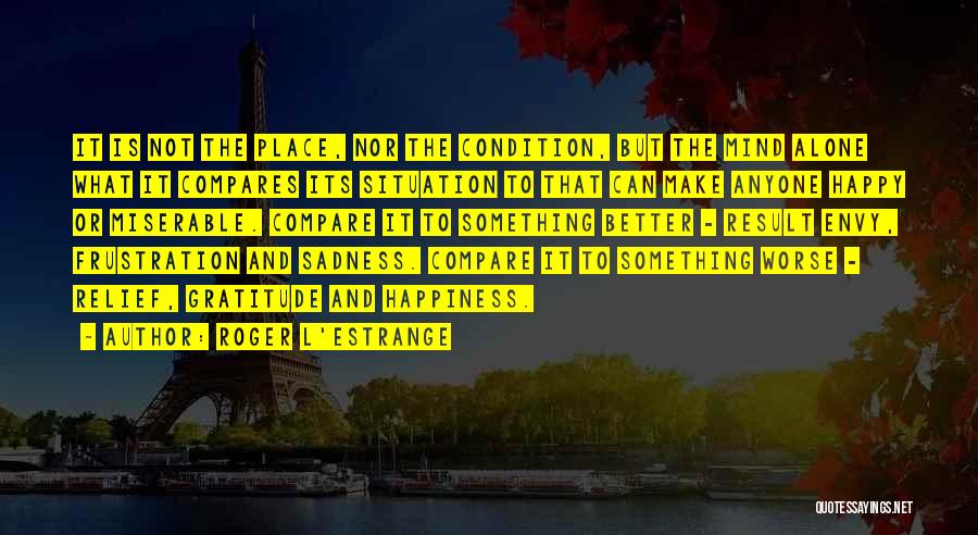 Roger L'Estrange Quotes: It Is Not The Place, Nor The Condition, But The Mind Alone What It Compares Its Situation To That Can