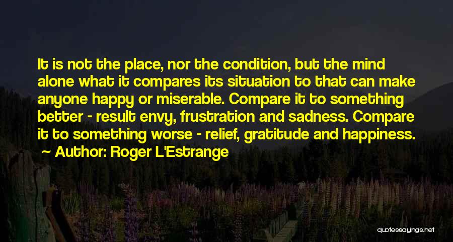 Roger L'Estrange Quotes: It Is Not The Place, Nor The Condition, But The Mind Alone What It Compares Its Situation To That Can