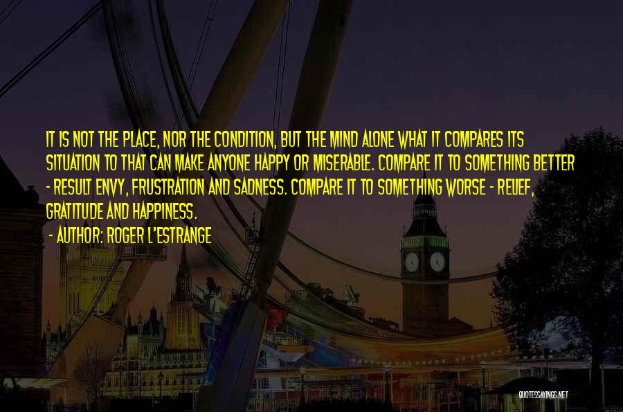 Roger L'Estrange Quotes: It Is Not The Place, Nor The Condition, But The Mind Alone What It Compares Its Situation To That Can
