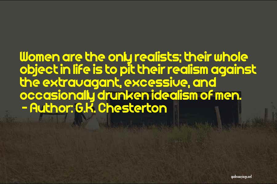 G.K. Chesterton Quotes: Women Are The Only Realists; Their Whole Object In Life Is To Pit Their Realism Against The Extravagant, Excessive, And
