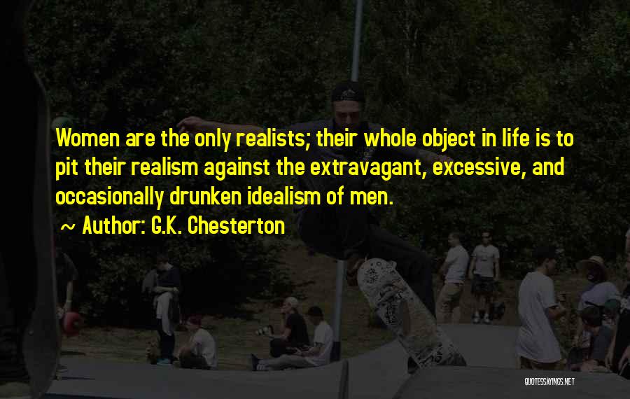 G.K. Chesterton Quotes: Women Are The Only Realists; Their Whole Object In Life Is To Pit Their Realism Against The Extravagant, Excessive, And