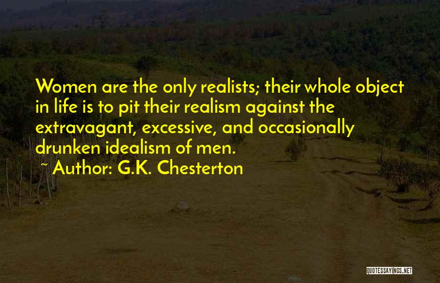 G.K. Chesterton Quotes: Women Are The Only Realists; Their Whole Object In Life Is To Pit Their Realism Against The Extravagant, Excessive, And