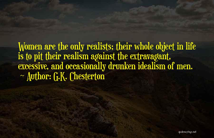 G.K. Chesterton Quotes: Women Are The Only Realists; Their Whole Object In Life Is To Pit Their Realism Against The Extravagant, Excessive, And