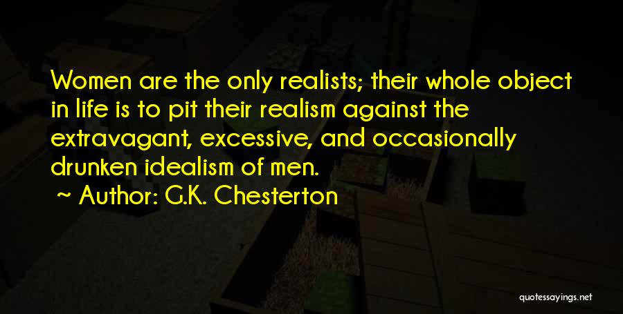 G.K. Chesterton Quotes: Women Are The Only Realists; Their Whole Object In Life Is To Pit Their Realism Against The Extravagant, Excessive, And