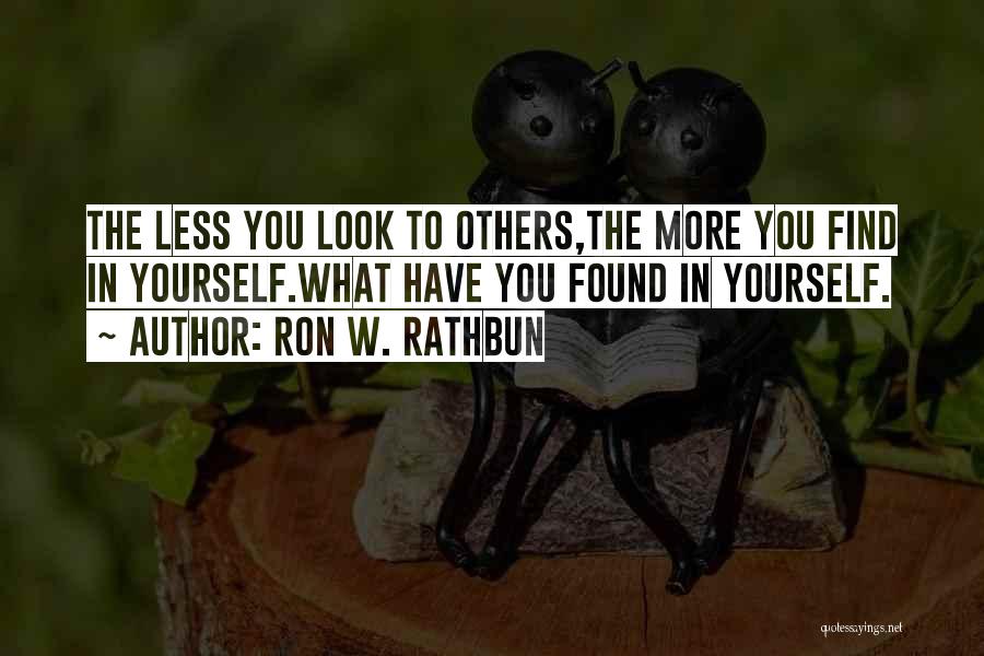 Ron W. Rathbun Quotes: The Less You Look To Others,the More You Find In Yourself.what Have You Found In Yourself.