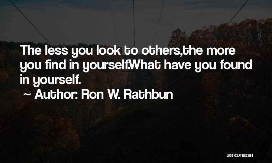Ron W. Rathbun Quotes: The Less You Look To Others,the More You Find In Yourself.what Have You Found In Yourself.