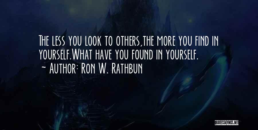 Ron W. Rathbun Quotes: The Less You Look To Others,the More You Find In Yourself.what Have You Found In Yourself.