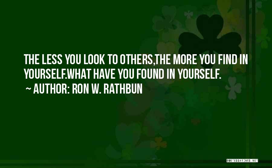 Ron W. Rathbun Quotes: The Less You Look To Others,the More You Find In Yourself.what Have You Found In Yourself.
