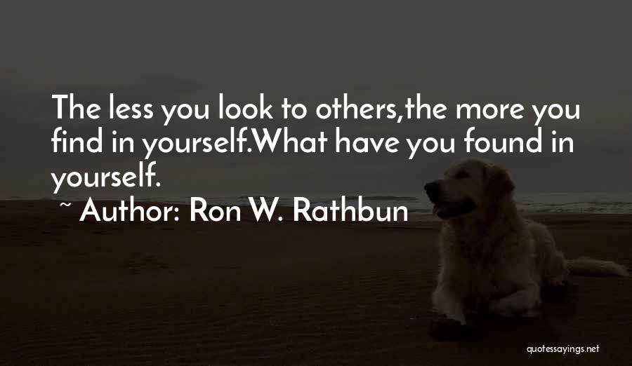 Ron W. Rathbun Quotes: The Less You Look To Others,the More You Find In Yourself.what Have You Found In Yourself.