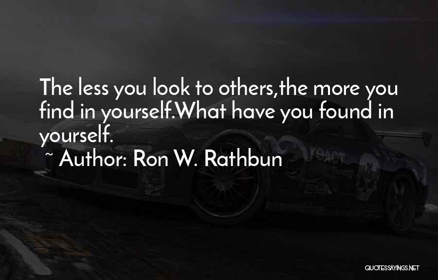 Ron W. Rathbun Quotes: The Less You Look To Others,the More You Find In Yourself.what Have You Found In Yourself.