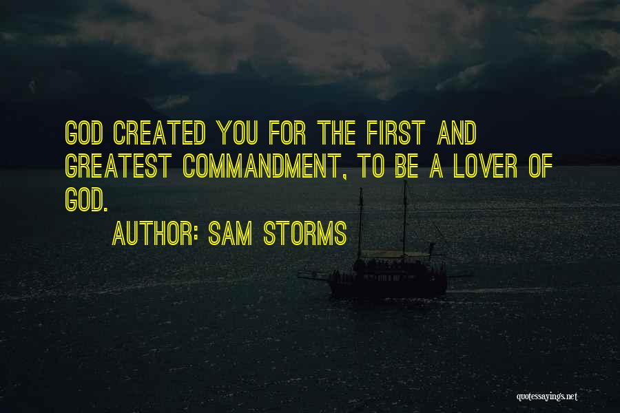 Sam Storms Quotes: God Created You For The First And Greatest Commandment, To Be A Lover Of God.