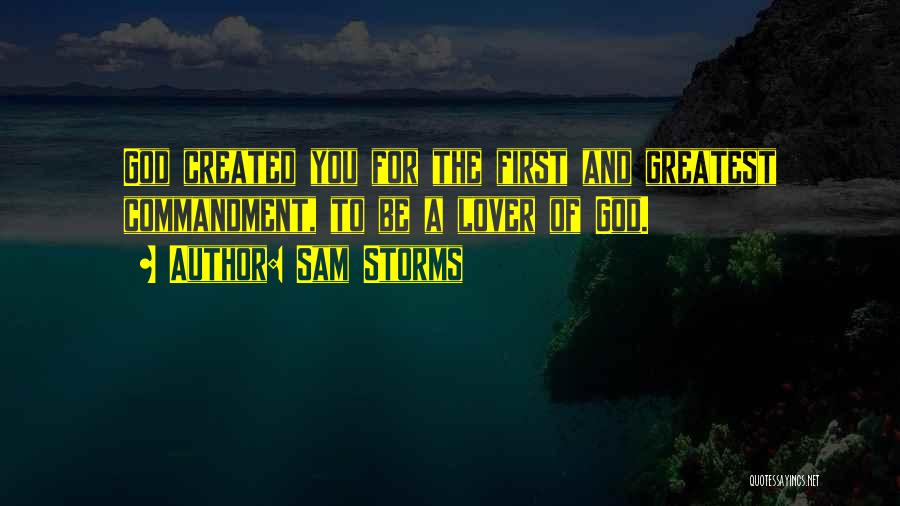 Sam Storms Quotes: God Created You For The First And Greatest Commandment, To Be A Lover Of God.