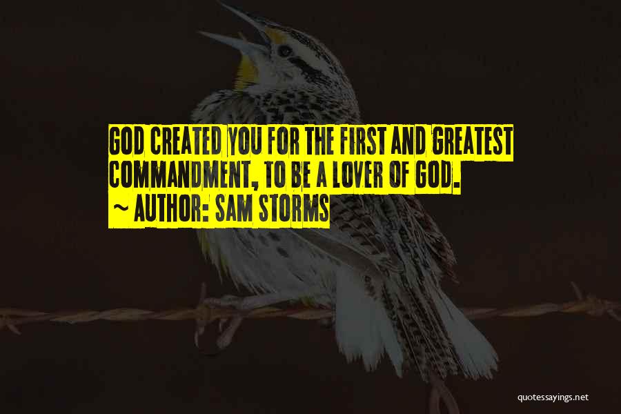 Sam Storms Quotes: God Created You For The First And Greatest Commandment, To Be A Lover Of God.