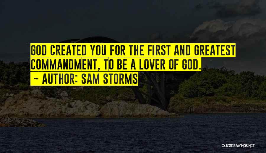 Sam Storms Quotes: God Created You For The First And Greatest Commandment, To Be A Lover Of God.