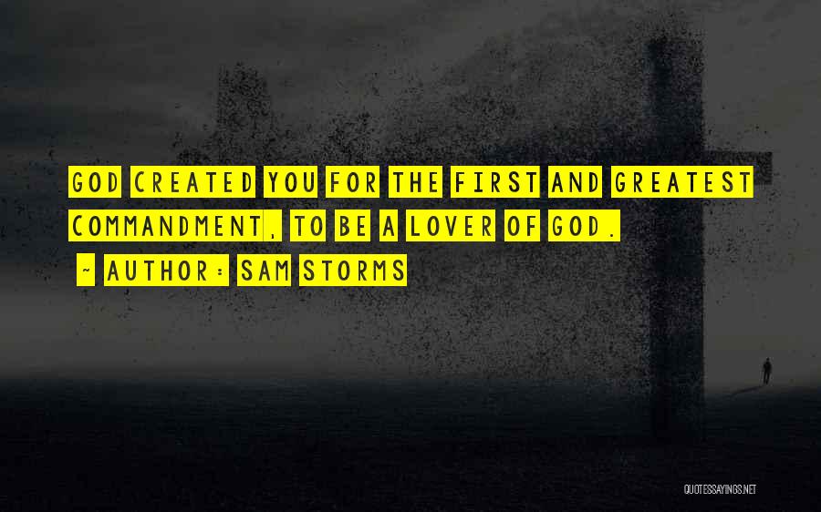 Sam Storms Quotes: God Created You For The First And Greatest Commandment, To Be A Lover Of God.