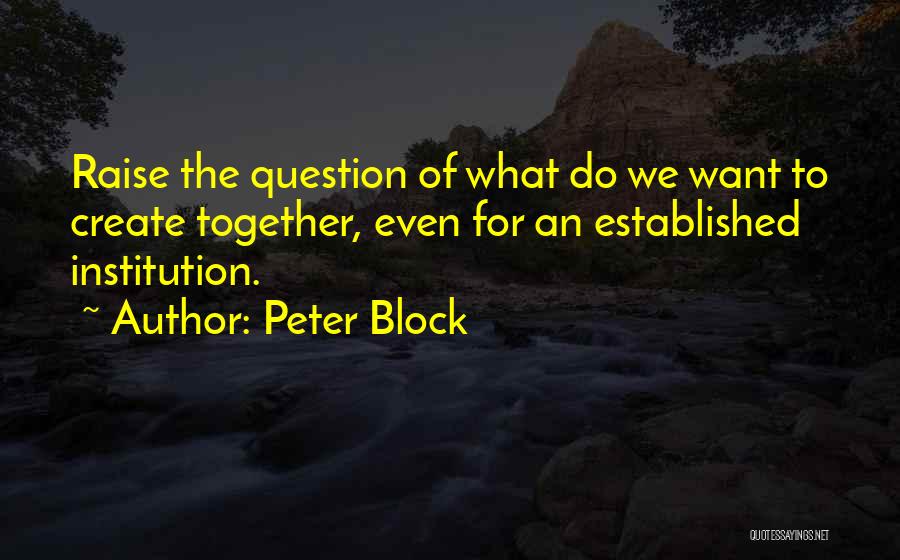 Peter Block Quotes: Raise The Question Of What Do We Want To Create Together, Even For An Established Institution.