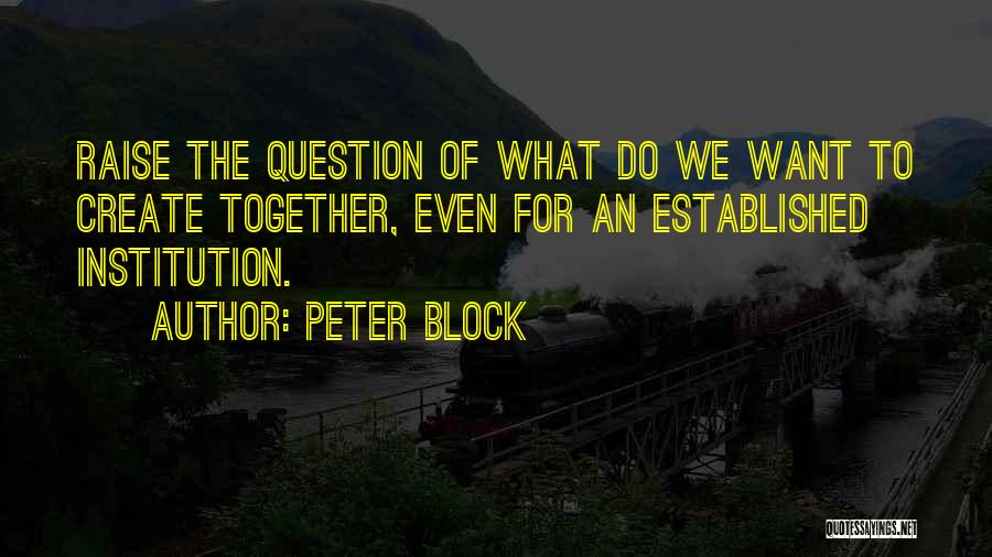 Peter Block Quotes: Raise The Question Of What Do We Want To Create Together, Even For An Established Institution.