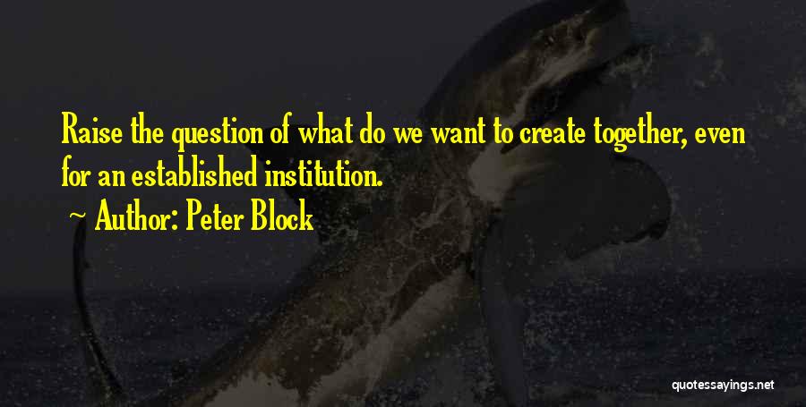 Peter Block Quotes: Raise The Question Of What Do We Want To Create Together, Even For An Established Institution.