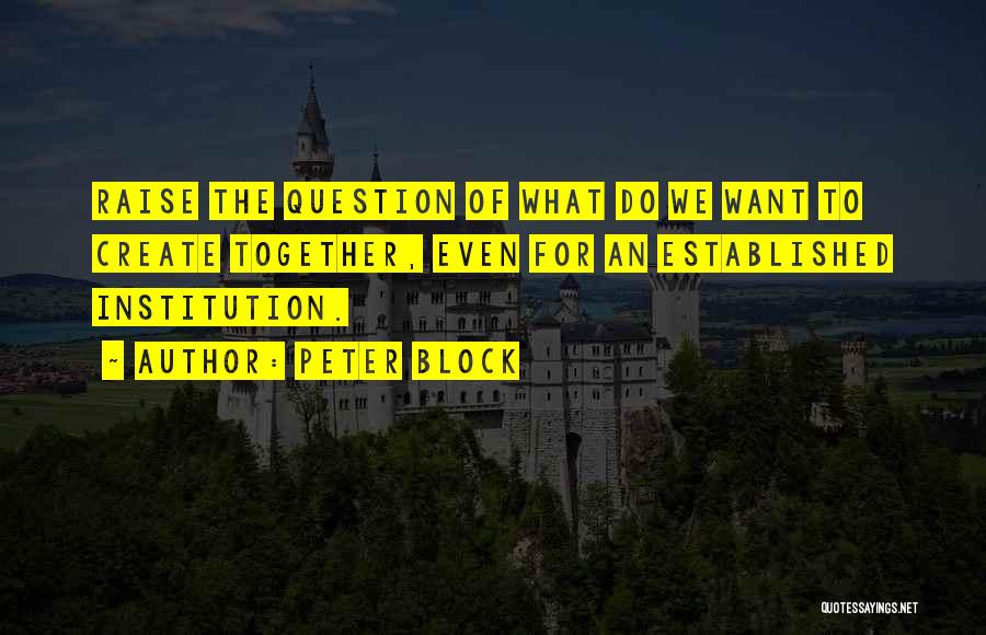 Peter Block Quotes: Raise The Question Of What Do We Want To Create Together, Even For An Established Institution.
