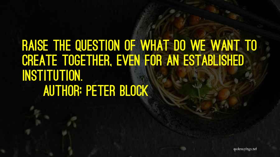 Peter Block Quotes: Raise The Question Of What Do We Want To Create Together, Even For An Established Institution.