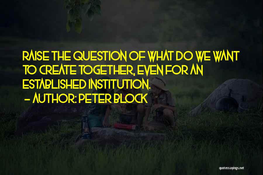 Peter Block Quotes: Raise The Question Of What Do We Want To Create Together, Even For An Established Institution.