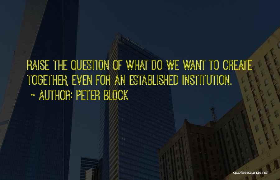 Peter Block Quotes: Raise The Question Of What Do We Want To Create Together, Even For An Established Institution.