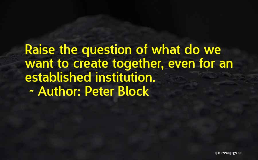 Peter Block Quotes: Raise The Question Of What Do We Want To Create Together, Even For An Established Institution.