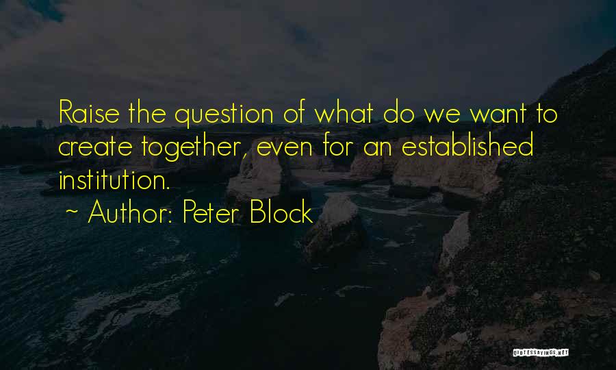 Peter Block Quotes: Raise The Question Of What Do We Want To Create Together, Even For An Established Institution.