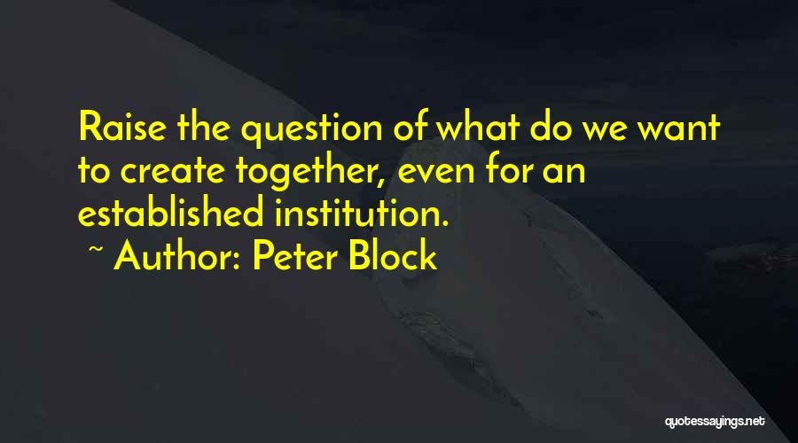 Peter Block Quotes: Raise The Question Of What Do We Want To Create Together, Even For An Established Institution.