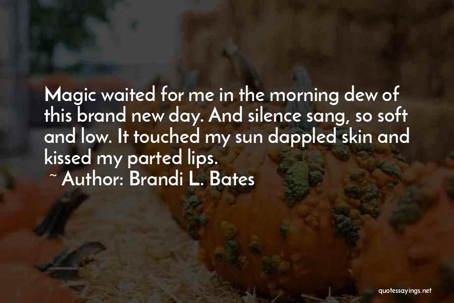 Brandi L. Bates Quotes: Magic Waited For Me In The Morning Dew Of This Brand New Day. And Silence Sang, So Soft And Low.