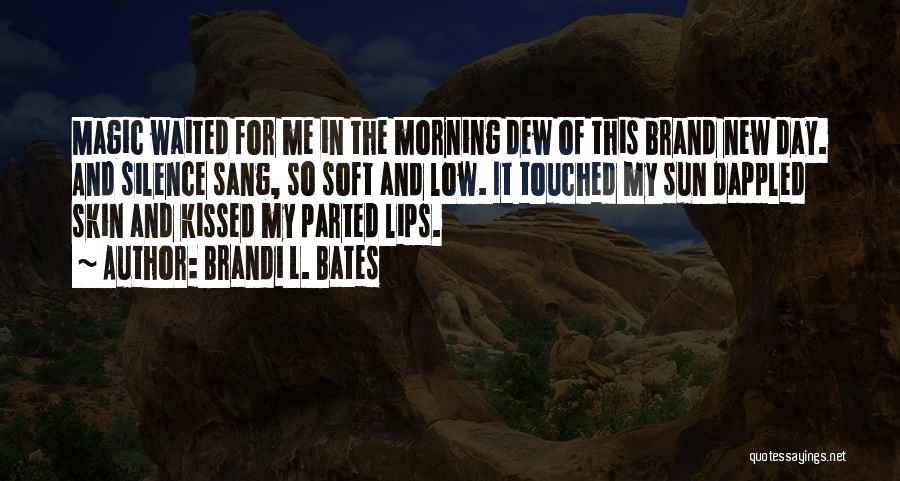 Brandi L. Bates Quotes: Magic Waited For Me In The Morning Dew Of This Brand New Day. And Silence Sang, So Soft And Low.