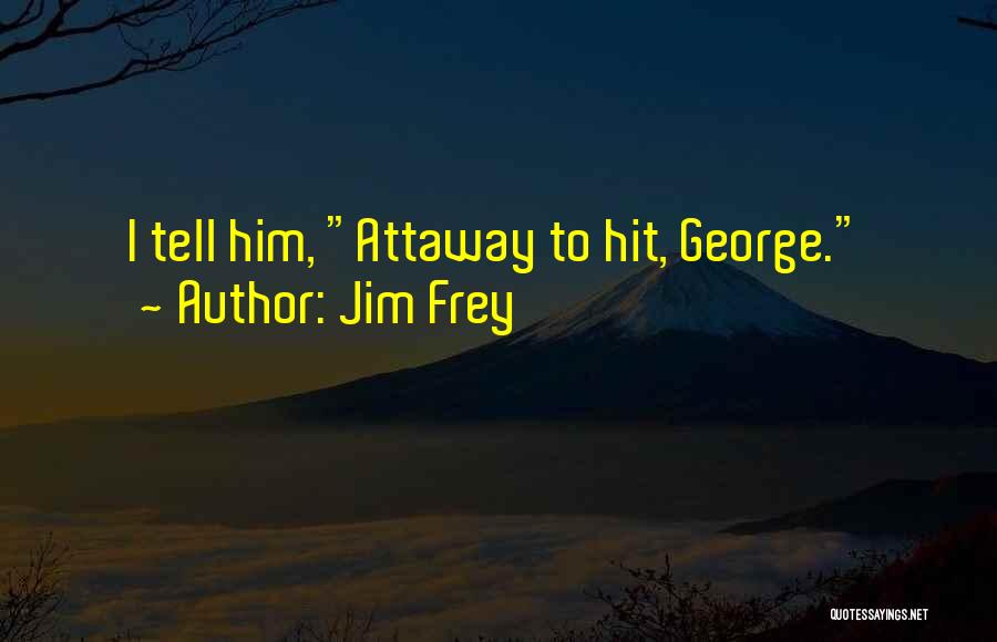 Jim Frey Quotes: I Tell Him, Attaway To Hit, George.