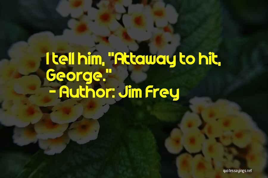 Jim Frey Quotes: I Tell Him, Attaway To Hit, George.