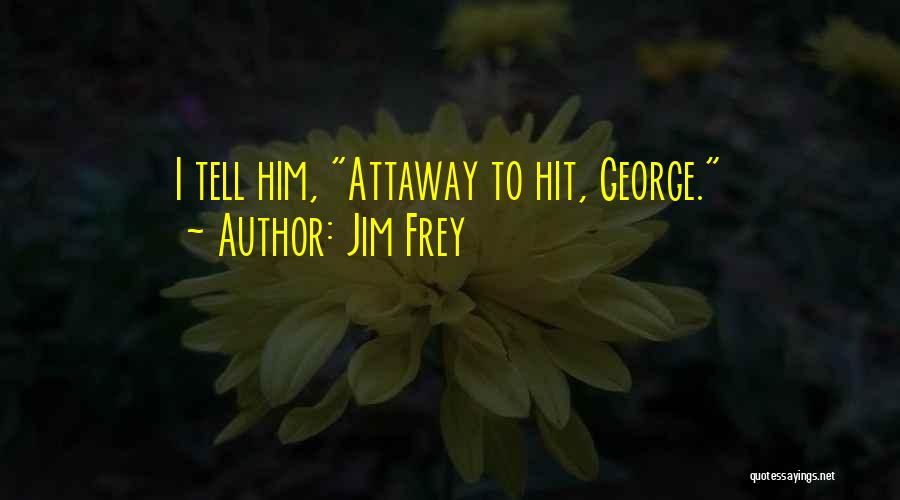 Jim Frey Quotes: I Tell Him, Attaway To Hit, George.