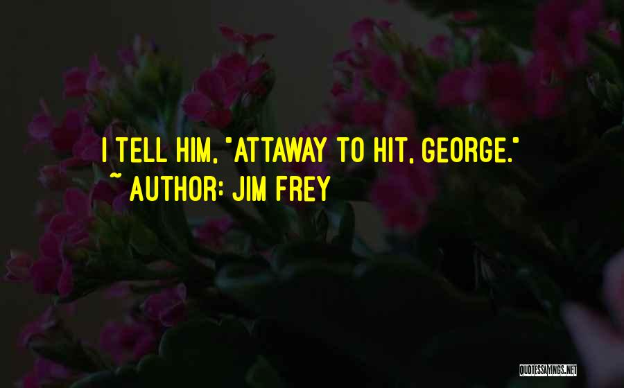 Jim Frey Quotes: I Tell Him, Attaway To Hit, George.