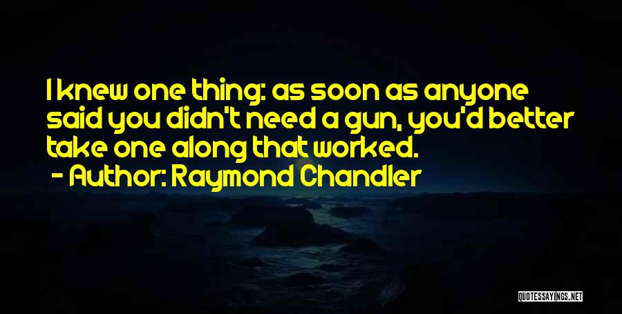 Raymond Chandler Quotes: I Knew One Thing: As Soon As Anyone Said You Didn't Need A Gun, You'd Better Take One Along That